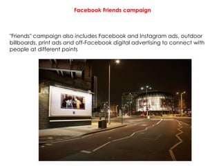 Facebook Friends campaign
"Friends" campaign also includes Facebook and Instagram ads, outdoor
billboards, print ads and off-Facebook digital advertising to connect with
people at different points
 