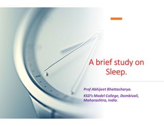 A brief study onA brief study on
Sleep.
Prof Abhijeet Bhattacharya.
KSD’s Model College, Dombivali,
Maharashtra, India.
 
