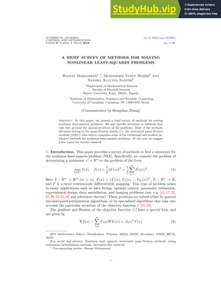 NUMERICAL ALGEBRA, doi:10.3934/naco.2019001
CONTROL AND OPTIMIZATION
Volume 9, Number 1, March 2019 pp. 1–13
A BRIEF SURVEY OF METHODS FOR SOLVING
NONLINEAR LEAST-SQUARES PROBLEMS
Hassan Mohammad1 ∗
, Mohammed Yusuf Waziri1
and
Sandra Augusta Santos2
1Department of Mathematical Sciences
Faculty of Physical Sciences
Bayero University, Kano, 700241, Nigeria
2Institute of Mathematics, Statistics and Scientific Computing
University of Campinas, Campinas, SP, 13083-970, Brazil
(Communicated by Hongchao Zhang)
Abstract. In this paper, we present a brief survey of methods for solving
nonlinear least-squares problems. We pay specific attention to methods that
take into account the special structure of the problems. Most of the methods
discussed belong to the quasi-Newton family (i.e. the structured quasi-Newton
methods (SQN)). Our survey comprises some of the traditional and modern de-
veloped methods for nonlinear least-squares problems. At the end, we suggest
a few topics for further research.
1. Introduction. This paper provides a survey of methods to find a minimizer for
the nonlinear least-squares problem (NLS). Specifically, we consider the problem of
determining a minimizer x∗
∈ Rn
to the problem of the form
min
x∈Rn
f(x), f(x) =
1
2
kF(x)k2
=
1
2
m
X
i=1
(Fi(x))2
. (1)
Here F : Rn
→ Rm
(m ≥ n), F(x) = (F1(x), F2(x), ..., Fm(x))T
, Fi : Rn
→ R,
and F is a twice continuously differentiable mapping. This type of problem arises
in many applications such as data fitting, optimal control, parameter estimation,
experimental design, data assimilation, and imaging problems (see, e.g. [12,17,22,
25,28,33,34,56] and references therein). These problems are solved either by general
unconstrained minimization algorithms, or by specialized algorithms that take into
account the particular structure of the objective function f [55,68].
The gradient and Hessian of the objective function (1) have a special form and
are given by
∇f(x) =
m
X
i=1
Fi(x)∇Fi(x) = J(x)T
F(x) (2)
2010 Mathematics Subject Classification. Primary: 93E24, 49M37; Secondary: 65K05, 90C53,
49J52.
Key words and phrases. Nonlinear least squares, structured quasi-Newton methods, sizing
techniques, hybridization methods, derivative-free methods.
∗ Corresponding author: Hassan Mohammad.
1
 