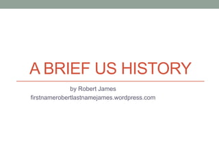 A BRIEF US HISTORY
by Robert James
firstnamerobertlastnamejames.wordpress.com
 