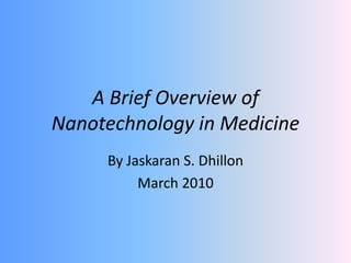 A Brief Overview of Nanotechnology in Medicine By Jaskaran S. Dhillon March 2010 
