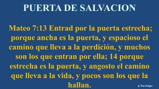 Mateo 7:13 Entrad por la puerta estrecha;
porque ancha es la puerta, y espacioso el
camino que lleva a la perdición, y muchos
son los que entran por ella; 14 porque
estrecha es la puerta, y angosto el camino
que lleva a la vida, y pocos son los que la
hallan. @ Pas-Edgar
 