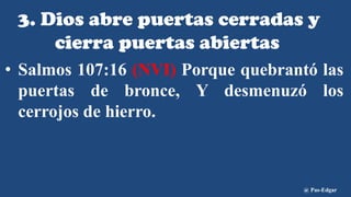 3. Dios abre puertas cerradas y
cierra puertas abiertas
• Salmos 107:16 (NVI) Porque quebrantó las
puertas de bronce, Y desmenuzó los
cerrojos de hierro.
@ Pas-Edgar
 