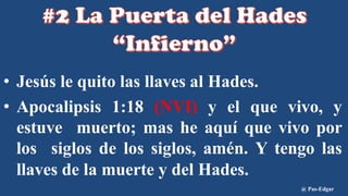 • Jesús le quito las llaves al Hades.
• Apocalipsis 1:18 (NVI) y el que vivo, y
estuve muerto; mas he aquí que vivo por
los siglos de los siglos, amén. Y tengo las
llaves de la muerte y del Hades.
@ Pas-Edgar
 