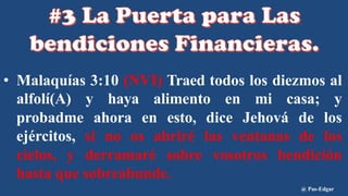 • Malaquías 3:10 (NVI) Traed todos los diezmos al
alfolí(A) y haya alimento en mi casa; y
probadme ahora en esto, dice Jehová de los
ejércitos, si no os abriré las ventanas de los
cielos, y derramaré sobre vosotros bendición
hasta que sobreabunde.
@ Pas-Edgar
 