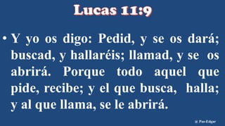 • Y yo os digo: Pedid, y se os dará;
buscad, y hallaréis; llamad, y se os
abrirá. Porque todo aquel que
pide, recibe; y el que busca, halla;
y al que llama, se le abrirá.
@ Pas-Edgar
 