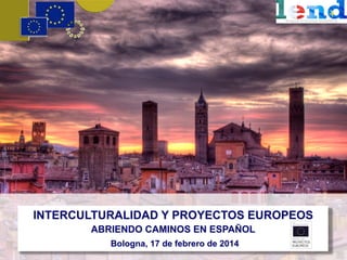 INTERCULTURALIDAD Y PROYECTOS EUROPEOS
ABRIENDO CAMINOS EN ESPAÑOL
Bologna, 17 de febrero de 2014

 