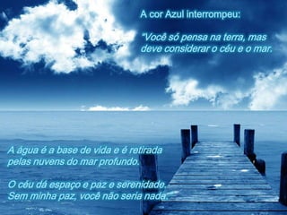 A cor Azul interrompeu:

                               “Você só pensa na terra, mas
                               deve considerar o céu e o mar.




A água é a base de vida e é retirada
pelas nuvens do mar profundo.

O céu dá espaço e paz e serenidade.
Sem minha paz, você não seria nada.”
 