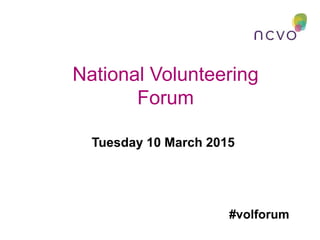 National Volunteering
Forum
Tuesday 10 March 2015
#volforum
 