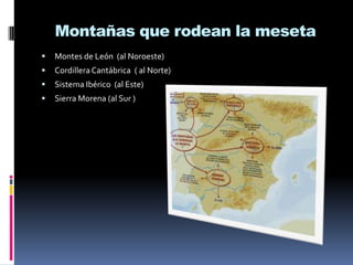 Montañas que rodean la meseta


Montes de León (al Noroeste)



Cordillera Cantábrica ( al Norte)



Sistema Ibérico (al Este)



Sierra Morena (al Sur )

 