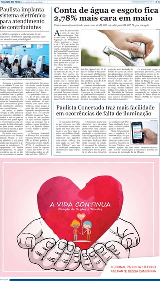 Abril 2018
PAULISTA EM FOCO as notícias da nossa cidade B-6redacao@paulistaemfoco.com.br
A
partir do próximo mês
a conta de água dos
pernambucanos fica-
rá mais cara. A Agência de
Regulação de Pernambuco
(Arpe) autorizou o reajus-
te de 2,78% nas tarifas dos
serviços de abastecimento e
coleta e tratamento de esgoto
da Companhia Pernambucana
de Saneamento (Compesa).
Os novos valores entram em
vigor no dia 12 de maio.A de-
cisão foi publicada na edição
desta quinta-feira (12) do Di-
ário Oficial do Estado.
Com o aumento autori-
zado, uma conta de R$ 100
vai subir para R$ 102,78, por
exemplo. Isso ocorreu por
causa de uma solicitação da
Compesa, que pretende re-
avaliar todo o sistema para
pedir um reajuste definitivo
ainda este ano. O percentual
representará um acréscimo de
R$ 1,12 na tarifa mínima con-
vencional. Para esses clientes,
que apresentam um consumo
mensal de até 10 mil litros de
água (10m3), a tarifa passará
Conta de água e esgoto fica
2,78% mais cara em maio
Com o aumento autorizado, uma conta de R$ 100 vai subir para R$ 102,78, por exemplo.
de R$ 40,18 para R$ 41,30. Já
para os clientes de baixa ren-
da, que pagam a tarifa social,
o aumento significará R$ 0,23
a mais na conta, ou seja, a fa-
tura subirá dos atuais R$ 8,40
para R$ 8,63, por mês.
O reajuste foi estabelecido
para fazer a reposição da in-
flação dos últimos 13 meses.
O processo de revisão tarifá-
ria quadrienal foi suspenso a
pedido da própria Compesa
devido à necessidade de uma
avaliação mais detalhada do
Estudo de Gestão de Ativos
para adequação ao previsto na
Resolução ARPE nº 88/2014.
Neste ano, a apresentação dos
estudos técnicos para revi-
são tarifária, que deveria ser
realizada no último dia 26
de março, durante audiência
pública, foi adiada por conta
da “dificuldade da Compesa
em apresentar alguns itens de
custo como os investimentos
feitos pela companhia”.
De acordo com a Arpe, o
percentual provisório, uma
prática pouco comum no Es-
tado de Pernambuco, foi de-
finido a partir da avaliação do
Índice de Preços ao Consu-
midor Amplo (IPCA) acumu-
lado entre 1º de fevereiro de
2017 e 28 de fevereiro deste
ano. Também foi levada em
consideração no reajuste a
variação do Índice Geral de
Preços (IGPM), no mesmo
período.
Os moradores do Paulis-
ta que estiverem com falta
de iluminação no seu bairro,
agora têm mais uma ferra-
menta a seu favor para re-
solver este problema. O apli-
cativo Paulista Conectada,
disponível para aparelhos
com sistema Android, tem
uma opção no item “Ser-
viços Públicos” para que
os munícipes comuniquem
ocorrências ao órgão respon-
sável.
A ferramenta digital está
disponível para download
desde o ano passado, e vem
promovendo uma comuni-
cação mais estreita entre a
população e a gestão muni-
cipal. O registro pode ser ex-
pedido por pessoas de outros
municípios, desde que o fato
tenha ocorrido na cidade.
O download do aplicativo
é simples de ser efetuado,
basta fazer a procura gratui-
ta por ela na loja virtual do
seu celular, Google Play.
Após a validação do nú-
mero, o usuário poderá
gerar sua demanda.
Outra ferramenta útil
para a população é o
0800.006.0550, no qual
os moradores podem
entrar em contato com a
Secretaria Executiva de
Serviços Públicos que
mantém equipes nas ruas
para realizar manutenções
no parque de iluminação da
Aprimorar o atendimen-
to ao cidadão. É com este
objetivo que a Prefeitura do
Paulista implantou um novo
modelo para melhorar o rela-
cionamento entre o público
e o servidor. Desde o dia 12
deste mês, a Secretaria Mu-
nicipal de Finanças disponi-
biliza um sistema de gestão
de atendimento eletrônico
para os contribuintes.
Na prática, o público
consegue a senha através de
um dispositivo eletrônico e
aguarda a sua vez para ser
atendido num painel digital.
O próximo passo será a con-
tratação de dois colaborado-
res para prestar assistência
e esclarecer dúvidas a quem
procura atendimento.
De acordo com o secre-
tário Executivo de Finanças
Marcelo Mandú, o siste-
ma eletrônico é um grande
aliado para dinamizar a de-
manda de atendimento. “O
equipamento vai auxiliar
principalmente os grupos
prioritários que são os ido-
sos, as gestantes e as pessoas
com deficiência. Será possí-
vel calcular a média de cada
atendimento e com isso me-
lhorar cada vez mais a pres-
tação do serviço”, frisou.
A aposentada Odete Al-
ves, de 63 anos conta que
a implantação do sistema
trouxe melhorias. “O aten-
dimento está ótimo assim.
Melhorou muito porque a
gente não fica preocupada
esperando, na expectativa de
chegar a nossa vez. Está bem
diferente, eu aprovei. Pesso-
as como eu, que precisam
vir aqui resolver algumas
coisas, já consegue ver a
melhora. A gente ganha tem-
po e é só aguardar chamar
o nosso número e pronto”,
ressaltou.
A Secretaria Municipal
de Finanças fica na Avenida
Marechal Floriano Peixoto,
S/N, no Centro, próximo à
Prontoclínica Torres Galvão
(PTG). O atendimento ao
público ocorre de segunda
a sexta, das 07h30 às 16h.
Informações podem ser ob-
tidas pelo fone: 3437.4342.
Paulista implanta
sistema eletrônico
para atendimento
de contribuintes
o público consegue a senha através de um
dispositivo eletrônico e aguarda a sua vez para
ser atendido num painel digital.
Paulista Conectada traz mais facilidade
em ocorrências de falta de iluminação
Internet
Secom Paulista
O novo sistema tem facilitado a vida dos contribuintes
cidade. Em ambos os casos,
a solicitação é atendida em
até 48 horas.
Secom Paulista
 