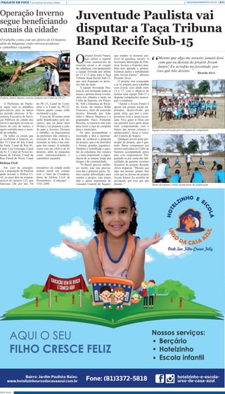 Abril 2018
PAULISTA EM FOCO as notícias da nossa cidade B-4redacao@paulistaemfoco.com.br
O
projeto Jovem Futuro,
que utiliza o esporte
como instrumento de
inserção social e de resgate
da cidadania, está preparando
a equipe formada por atletas
de 13 a 15 anos para a Taça
Tribuna Band Recife Sub-15,
que será disputada no próxi-
mo mês de maio.
A equipe Juventude Pau-
lista já vem treinando todas as
terças e quintas-feiras à noite,
além dos sábados à tarde, no
Clube da Santista, em Parati-
be. Sob a liderança de Ricar-
do Alves, do técnico Rildo
Francisco, além da comissão
técnica formada por João
Sales e Márcio Medeiros e o
preparador físico Fernando
Bezerra, os meninos têm tudo
para trazer a taça de campeão
para o município.
Os pais acompanham a
meninada e têm a oportuni-
dade de conhecer a proposta
do projeto, que é de descobrir
e formar grandes jogadores.
Também é trabalhada a ques-
tão da cidadania, dos estudos
e, o mais importante, a impor-
tância de se manter longe das
drogas e da criminalidade.
“O Brasil precisa melho-
rar muito, mas nós precisa-
mos dar o primeiro passo. Te-
mos muitas dificuldades para
manter o projeto, mas temos
tido o apoio importante do
vereador Camelo do Seguro,
Juventude Paulista vai
disputar a Taça Tribuna
Band Recife Sub-15
que sempre se mostrou sen-
sível às questões sociais. A
Secretaria Municipal de Polí-
ticas Sociais e Esportes tam-
bém tem apoiado o projeto.
Estamos juntos e trabalhando
pelo Jovem Futuro”, afirmou
Ricardo Alves.
O projeto está avançando
e já se prepara para trabalhar
com jovens com idade entre
15 e 17, com o objetivo de
formar uma equipe Sub-17 e
disputar competições munici-
pais e estaduais.
“Apoiar o Jovem Futuro é
apoiar um projeto social im-
portante, desenvolvido por
gente séria, que tem o com-
promisso com a nossa juven-
tude. Fico grato a Deus por
me permitir fazer parte desse
time comprometido com o
futuro das nossas crianças e
adolescentes”, disse o verea-
dor Camelo do Seguro.
Qualquer jovem pode par-
ticipar do projeto, que é gra-
tuito. Basta comparecer aos
treinos realizados no Clube da
Santista acompanhado pelos
pais e/ou responsáveis. Per-
guntado se por conta das difi-
culdades de garantir recursos
desistiria do projeto, Ricardo
Alves disparou: “Mesmo que
algo me assuste, jamais fará
com que eu desista do projeto
Jovem futuro! Eu acredito na
juventude, por isso que não
desisto. ”
A Prefeitura do Paulis-
ta segue com os trabalhos
preventivos para os danos
no período chuvoso. A Se-
cretaria Executiva de Servi-
ços Públicos da cidade deu
início à operação inverno no
início do mês de março, e
agora caminha para a meta-
de do trabalho.
De todos os canais que
já receberam a limpeza, es-
tão: O Canal do boi, Canal
da Tinta, Canal da Rua 01,
Canal Luiz Gonzaga, Canal
da Av. F, Canal de Nossa Se-
nhora de Fátima, Canal da
Rua Vietnã do Norte, Canal
da PE-15, Canal do Cemi-
tério e o Canal da PE-22.
Outros quatro canais estão
recebendo a ação.
Cerca de 30 canais ainda
serão beneficiados pela ini-
ciativa, que irá durar mais
30 dias e vai preparar a cida-
de para o inverno. Durante
o trabalho, os funcionários
da prefeitura irão realizar a
remoção do mato e do lixo
existente no leito e nas mar-
gens dos canais. O trabalho
conta com um efetivo de 43
homens, além de máquinas
como retroescavadeiras e
caminhões caçamba.
Em caso de emergên-
cia, a população do Paulista
pode acionar a Defesa Ci-
vil, os setes dias da semana,
através do número 153, que
funciona 24h por dia. Os
moradores da cidade ainda
podem entrar em contato
com o fone da Coordena-
doria de Defesa Civil de
Pernambuco (Codecipe) –
3181-2490.
“
Mesmo que algo me assuste, jamais fará
com que eu desista do projeto Jovem
futuro! Eu acredito na juventude, por
isso que não desisto. ” Ricardo Alves
Operação Inverno
segue beneficiando
canais da cidade
O trabalho conta com um efetivo de 43 homens,
além de máquinas como retroescavadeiras
e caminhões caçamba.
Defesa Civil
Secom Paulista
Prefeito Junior Matuto vistoria liempeza do Canal da PE-22
Divulgação
Divulgação
Equipe está entrosada para a disputa da competição
Muita disciplina e treino fazem parte da preparação
 