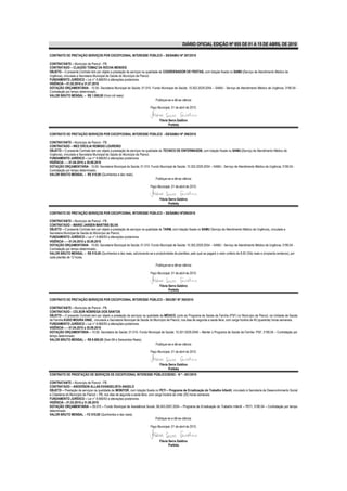 DIÁRIO OFICIAL EDIÇÃO Nº 855 DE 01 A 15 DE ABRIL DE 2010

CONTRATO DE PRETAÇÃO SERVIÇOS POR EXCEPCIONAL INTERESSE PÚBLICO – SS/SAMU/ Nº 297/2010

CONTRATANTE – Município de Piancó - PB.
CONTRATADO – CLAUDIO TOMAZ DA ROCHA MENDES
OBJETO – O presente Contrato tem por objeto a prestação de serviços na qualidade de COORDENADOR DE FROTAS, com lotação fixada no SAMU (Serviço de Atendimento Médico de
Urgência), vinculada a Secretaria Municipal de Saúde do Município de Piancó.
FUNDAMENTO JURÍDICO – Lei n° 8.666/93 e alterações posteriores.
VIGÊNCIA – 01.02.2010 a 31.07.2010
DOTAÇÃO ORÇAMENTÁRIA - 10.00- Secretaria Municipal de Saúde; 01.010- Fundo Municipal de Saúde; 10.302.2029.2054 – SAMU - Serviço de Atendimento Médico de Urgência; 3190.04 -
Contratação por tempo determinado..
VALOR BRUTO MENSAL – R$ 1.000,00 (Hum mil reais)
                                                                               Publique-se e dê-se ciência

                                                                           Paço Municipal, 01 de abril de 2010.


                                                                                  Flávia Serra Galdino
                                                                                         Prefeita

CONTRATO DE PRETAÇÃO SERVIÇOS POR EXCEPCIONAL INTERESSE PÚBLICO –SS/SAMU/ Nº 298/2010

CONTRATANTE – Município de Piancó - PB.
CONTRATADO – INEZ ERCILIA REMIGIO LOUREIRO
OBJETO – O presente Contrato tem por objeto a prestação de serviços na qualidade de TECNICO DE ENFERMAGEM, com lotação fixada no SAMU (Serviço de Atendimento Médico de
Urgência), vinculada a Secretaria Municipal de Saúde do Município de Piancó.
FUNDAMENTO JURÍDICO – Lei n° 8.666/93 e alterações posteriores.
VIGÊNCIA – – 01.04.2010 a 30.09.2010
DOTAÇÃO ORÇAMENTÁRIA - 10.00- Secretaria Municipal de Saúde; 01.010- Fundo Municipal de Saúde; 10.302.2029.2054 – SAMU - Serviço de Atendimento Médico de Urgência; 3190.04 -
Contratação por tempo determinado..
VALOR BRUTO MENSAL – R$ 510,00 (Quinhentos e dez reais)
                                                                               Publique-se e dê-se ciência

                                                                           Paço Municipal, 01 de abril de 2010.


                                                                                  Flávia Serra Galdino
                                                                                         Prefeita

CONTRATO DE PRETAÇÃO SERVIÇOS POR EXCEPCIONAL INTERESSE PÚBLICO – SS/SAMU/ Nº299/2010

CONTRATANTE – Município de Piancó - PB.
CONTRATADO – MARIO JANSEN MARTINS SILVA
OBJETO – O presente Contrato tem por objeto a prestação de serviços na qualidade de TARM, com lotação fixada no SAMU (Serviço de Atendimento Médico de Urgência), vinculada a
Secretaria Municipal de Saúde do Município de Piancó.
FUNDAMENTO JURÍDICO – Lei n° 8.666/93 e alterações posteriores.
VIGÊNCIA – – 01.04.2010 a 30.09.2010
DOTAÇÃO ORÇAMENTÁRIA - 10.00- Secretaria Municipal de Saúde; 01.010- Fundo Municipal de Saúde; 10.302.2029.2054 – SAMU - Serviço de Atendimento Médico de Urgência; 3190.04 -
Contratação por tempo determinado..
VALOR BRUTO MENSAL – R$ 510,00 (Quinhentos e dez reais, adicionando-se a produtividade de plantões, pelo qual se pagará o valor unitário de 8,50 (Oito reais e cinqüenta centavos), por
cada plantão de 12 horas.

                                                                               Publique-se e dê-se ciência

                                                                           Paço Municipal, 01 de abril de 2010.


                                                                                  Flávia Serra Galdino
                                                                                         Prefeita

CONTRATO DE PRETAÇÃO SERVIÇOS POR EXCEPCIONAL INTERESSE PÚBLICO – SS/USF/ Nº 300/2010

CONTRATANTE – Município de Piancó - PB.
CONTRATADO – CELSON NÓBREGA DOS SANTOS
OBJETO – O presente Contrato tem por objeto a prestação de serviços na qualidade de MÉDICO, junto ao Programa de Saúde da Família (PSF) no Município de Piancó, na Unidade de Saúde
da Família EUDO MOURA DINIZ, vinculada a Secretaria Municipal de Saúde do Município de Piancó, nos dias de segunda a sexta-feira, com carga horária de 40 (quarenta) horas semanais.
FUNDAMENTO JURÍDICO – Lei n° 8.666/93 e alterações posteriores.
VIGÊNCIA – – 01.04.2010 a 30.09.2010
DOTAÇÃO ORÇAMENTÁRIA – 10.00- Secretaria de Saúde; 01.010- Fundo Municipal de Saúde; 10.301.0029.2046 – Manter o Programa de Saúde da Família- PSF; 3190.04 – Contratação por
tempo determinado.
VALOR BRUTO MENSAL – R$ 6.600,00 (Seis Mil e Seiscentos Reais).
                                                                              Publique-se e dê-se ciência

                                                                           Paço Municipal, 01 de abril de 2010.


                                                                                  Flávia Serra Galdino
                                                                                         Prefeita
CONTRATO DE PRESTAÇÃO DE SERVIÇOS DE EXCEPCIONAL INTERESSE PÚBLICO/SDSC- N º - 001/2010

CONTRATANTE – Município de Piancó - PB.
CONTRATADO – ANDERSON ALLAN EVANGELISTA ANGELO
OBJETO – Prestação de serviços na qualidade de MONITOR, com lotação fixada no PETI – Programa de Erradicação do Trabalho Infantil, vinculado à Secretaria de Desenvolvimento Social
e Cidadania do Município de Piancó – PB, nos dias de segunda a sexta feira, com carga horária de vinte (20) horas semanais.
FUNDAMENTO JURÍDICO – Lei n° 8.666/93 e alterações posteriores.
VIGÊNCIA – 01.03.2010 a 31.08.2010
DOTAÇÃO ORÇAMENTÁRIA – 05.010 – Fundo Municipal de Assistência Social; 08.243.2007.2024 – Programa de Erradicação do Trabalho Infantil – PETI; 3190.04 – Contratação por tempo
determinado.
VALOR BRUTO MENSAL – R$ 510,00 (Quinhentos e dez reais).
                                                                                 Publique-se e dê-se ciência.

                                                                           Paço Municipal, 01 de abril de 2010.



                                                                                  Flávia Serra Galdino
                                                                                         Prefeita
 