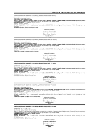 DIÁRIO OFICIAL EDIÇÃO Nº 855 DE 01 A 15 DE ABRIL DE 2010

CONTRATO DE PRESTAÇÃO DE SERVIÇOS DE EXCEPCIONAL INTERESSE PÚBLICO/SDSC/N º - 007/2010

CONTRATANTE – Município de Piancó - PB.
CONTRATADO – DARIA RAIMUNDO DA SILVA
OBJETO – Prestação de serviços na qualidade de MONITOR, com lotação fixada no PROJOVEM – Programa de Jovens e Adultos, vinculado à Secretaria de Desenvolvimento Social e
Cidadania do Município de Piancó – PB, nos dias de segunda a sexta feira, com carga horária de vinte (20) horas semanais.
FUNDAMENTO JURÍDICO – Lei n° 8.666/93 e alterações posteriores.
VIGÊNCIA – 01.03.2010 a 31.08.2010
DOTAÇÃO ORÇAMENTÁRIA - 05.010 – Fundo Municipal de Assistência Social; 08.243.2007.2025 – Manter o Programa Pró-Jovem Adolescente; 3190.04 – Contratação por tempo
determinado.
VALOR BRUTO MENSAL – R$ 510,00 (Quinhentos e Dez Reais).

                                                                          Publique-se e dê-se ciência.

                                                                      Paço Municipal, 01 de abril de 2010.



                                                                             Flávia Serra Galdino
                                                                                    Prefeita

CONTRATO DE PRESTAÇÃO DE SERVIÇOS DE EXCEPCIONAL INTERESSE PÚBLICO /SDSC- N º - 008/2010

CONTRATANTE – Município de Piancó - PB.
CONTRATADO – ENILDA PINTO RAMALHO DE LACERDA
OBJETO – Prestação de serviços na qualidade de MONITOR, com lotação fixada no PROJOVEM – Programa de Jovens e Adultos, vinculado à Secretaria de Desenvolvimento Social e
Cidadania do Município de Piancó – PB, nos dias de segunda a sexta feira, com carga horária de vinte (20) horas semanais.
FUNDAMENTO JURÍDICO – Lei n° 8.666/93 e alterações posteriores.
VIGÊNCIA – 01.03.2010 a 31.08.2010
DOTAÇÃO ORÇAMENTÁRIA - 05.010 – Fundo Municipal de Assistência Social; 08.243.2007.2025 – Manter o Programa Pró-Jovem Adolescente; 3190.04 – Contratação por tempo
determinado.
VALOR BRUTO MENSAL – R$ 510,00 (Quinhentos e Dez Reais).

                                                                          Publique-se e dê-se ciência.

                                                                      Paço Municipal, 01 de abril de 2010.


                                                                             Flávia Serra Galdino
                                                                                    Prefeita

CONTRATO DE PRESTAÇÃO DE SERVIÇOS DE EXCEPCIONAL INTERESSE PÚBLICO /SDSC- N º - 009/2010

CONTRATANTE – Município de Piancó - PB.
CONTRATADO – JOÃO CARLOS ANTONIO RUFINO LOUREIRO NITÃO
OBJETO – Prestação de serviços na qualidade de MONITOR, com lotação fixada no PROJOVEM – Programa de Jovens e Adultos, vinculado à Secretaria de Desenvolvimento Social e
Cidadania do Município de Piancó – PB, nos dias de segunda a sexta feira, com carga horária de vinte (20) horas semanais.
FUNDAMENTO JURÍDICO – Lei n° 8.666/93 e alterações posteriores.
VIGÊNCIA – 01.03.2010 a 31.08.2010
DOTAÇÃO ORÇAMENTÁRIA - 05.010 – Fundo Municipal de Assistência Social; 08.243.2007.2025 – Manter o Programa Pró-Jovem Adolescente; 3190.04 – Contratação por tempo
determinado.
VALOR BRUTO MENSAL – R$ 800,00 (Oitocentos Reais).
                                                                                Publique-se e dê-se ciência.
                                                                            Paço Municipal, 01 de abril de 2010.


                                                                             Flávia Serra Galdino
                                                                                    Prefeita

CONTRATO DE PRESTAÇÃO DE SERVIÇOS DE EXCEPCIONAL INTERESSE PÚBLICO/SDSC/ N º - 010/2010

CONTRATANTE – Município de Piancó - PB.
CONTRATADO – JOSÉ FILHO MENDES RAFAEL
OBJETO – Prestação de serviços na qualidade de TÉCNICO GERAL, com lotação fixada no PROJOVEM – Programa de Jovem e Adulto, vinculado à Secretaria de Desenvolvimento Social e
Cidadania do Município de Piancó – PB, nos dias de segunda a sexta feira, com carga horária de vinte (20) horas semanais.
FUNDAMENTO JURÍDICO – Lei n° 8.666/93 e alterações posteriores.
VIGÊNCIA – 01.03.2010 a 31.08.2010
DOTAÇÃO ORÇAMENTÁRIA - 05.010 – Fundo Municipal de Assistência Social; 08.243.2007.2025 – Manter o Programa Pró-Jovem Adolescente; 3190.04 – Contratação por tempo
determinado.
VALOR BRUTO MENSAL – R$ 1.500,00 (Um Mil e Quinhentos Reais).
                                                                                Publique-se e dê-se ciência.
                                                                            Paço Municipal, 01 de abril de 2010.


                                                                             Flávia Serra Galdino
                                                                                    Prefeita

CONTRATO DE PRESTAÇÃO DE SERVIÇOS DE EXCEPCIONAL INTERESSE PÚBLICO/SDSC/ N º - 011/2010

CONTRATANTE – Município de Piancó - PB.
CONTRATADO – JOSELIA IRENE DE ARAÚJO QUEIROZ
OBJETO – Prestação de serviços na qualidade de ORIENTADORA, com lotação fixada no PROJOVEM – Programa de Jovens e Adultos, vinculado à Secretaria de Desenvolvimento Social e
Cidadania do Município de Piancó – PB, nos dias de segunda a sexta feira, com carga horária de vinte (20) horas semanais.
FUNDAMENTO JURÍDICO – Lei n° 8.666/93 e alterações posteriores.
VIGÊNCIA – 01.03.2010 a 31.08.2010
DOTAÇÃO ORÇAMENTÁRIA - 05.010 – Fundo Municipal de Assistência Social; 08.243.2007.2025 – Manter o Programa Pró-Jovem Adolescente; 3190.04 – Contratação por tempo
determinado.
VALOR BRUTO MENSAL – R$ 600,00 (Seiscentos Reais).
                                                                                Publique-se e dê-se ciência.

                                                                      Paço Municipal, 01 de abril de 2010.


                                                                             Flávia Serra Galdino
                                                                                    Prefeita
 