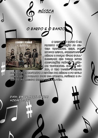 MÚSICA
	
O BARDO E O BANJO
	
		 O Bardo e o Banjo é um
projeto de inserção na cul-
tura tradicional rural dos
Estados Unidos, apresentando
músicas e danças típicas (Folk/
Bluegrass) que variam entre
composições próprias e músi-
cas tradicionais. Além da mú-
sica, o trio também interage
com o público contando a história das músicas e do estilo
musical em um formato show bem intimista, dinâmico e di-
vertido interagindo sempre com a platéia.
DATA: 29 DE ABRIL (SEXTA)
HORÁRIO: 14h
 