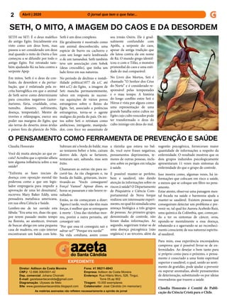2 Abril | 2020 			 	 	 O jornal que tem o que falar...
Diretor: Adilson da Costa Moreira
CNPJ: 12.698.306/0001-42
Dep. comercial: Johana Choinski
E-mail: gazetasantacandida@gmail.com
Diagramação: Ulysses de Melo
Site: www.gazetasantacandida.blogspot.com
Fone: 41 99211-8943
Empresa: Adilson da Costa Moreira
Endereço: Rua Hilário Moro, 526, Tingui,
Torre 05,ap 902
Tiragem: 10.000 exemplares
Colaborador: José Cândido (im memorian)
As matérias assinadas não refletem necessariamente a opinião do jornal
EXPEDIENTE
SETH, O MITO, A IMAGEM DO CAOS E DA DESORDEM
SETH ou SET: É o deus maléfico
do antigo Egito. Inicialmente era
visto como um deus bom, mas
passou a ser considerado um deus
mal quando o mito de Osíris e Ísis
começou a se difundir por todo o
antigo Egito. Foi retratado tam-
bém ajudando Rá na luta contra a
serpente Apep.
Em mitos, Seth é o deus da con-
fusão, da desordem e da pertur-
bação, que é enfatizada pela es-
crita hieroglífica em que o animal
de Seth serve como determinante
para conceitos negativos (autor-
itarismo, fúria, crueldade, crise,
tumulto, desastre, sofrimento,
doença, tempestade). Mestre de
trovões e relâmpagos, exerce seu
poder nas margens do Egito, que
são terras do deserto, áreas áridas
e países fora da planície do Nilo.
Seth é um deus complexo.
Ele geralmente é mostrado como
um animal desconhecido, uma
espécie de burro ou cachorro e
com um longo nariz lembrando
o de um tamanduá. Seth também
teve um associação com Sobek
(deus crocodilo), que tinha um
lado feroz em sua natureza.
No período de declínio e instab-
ilidade política(1077 da a.C até
664 a.C) do Egito, a imagem de
Seti mancha permanentemente,
talvez em resposta às sucessi-
vas aquisições de vários povos
estrangeiros sobre o Reino do
Egito. Set, associado a potências
estrangeiras, torna-se o agente
maligno da perda do país. Os mi-
tos sobre Seti o retratam como
ambicioso, intrigante, manipula-
dor, com foco no assassinato de
seu irmão Osiris. Ele é grad-
ualmente confundido com
Apófis, a serpente do caos,
apesar da antiga tradição que
ele lutou contra ele em nome
de Rá. O mundo grego identif-
icou-o com o Tifão, o monstro
primordial do caos e uma enti-
dade do mal comparável.
No Livro dos Mortos, Seti é
chamado “O Senhor dos Céus
do Norte” e é considerado re-
sponsável pelas tempestades
e o mau tempo. A história
do longo conflito entre Seti e
Hórus é vista por alguns como
uma representação de uma
grande batalha entre cultos no
Egito cujo culto vencedor pode
ter transformado o deus do
culto inimigo em deus do mal.
O PENSAMENTO COMO FERRAMENTA DE PREVENÇÃO E SAÚDE
Claudia Honorato
Você dá muita atenção ao que es-
cuta? Acredita que a opinião alheia
tem alguma influência sobre a sua
saúde?
“Enfrenta as fases iniciais da
doença com oposição mental tão
poderosa como a que um legis-
lador empregaria para impedir a
aprovação de uma lei desumana”,
escreveu Mary Baker Eddy, uma
pensadora metafísica americana,
em sua obra Ciência e Saúde.
Lembro-me de ter ouvido esta
fábula: “Era uma vez, duas rãs que,
por terem passado muito tempo
na floresta, ao anoitecer, tiveram
de buscar abrigo em uma pequena
casa de madeira, em cujo interior
encontraram um balde com leite.
Subiram até a borda do balde, mas
ao tentarem beber o leite, caíram
dentro dele. Após se fartarem,
tentaram sair, saltando, mas sem
êxito.
Chamaram as outras rãs para so-
corrê-las. As rãs chegaram e, na
borda do balde, gritavam, incen-
tivando-as: ‘Vocês conseguem!
Força! Vamos!’ Apesar disso, as
horas se passaram e não houve re-
sultados.
Então, as rãs começaram a dizer:
‘Agora é tarde, vocês não têm mais
forças, é melhor que se entreguem
à morte´. Uma das rãzinhas mor-
reu, porém a outra persistiu, até
conseguir sair.
“Por que essa rã conseguiu sair e
salvar-se?” “Porque era surda!”
Na vida cotidiana, assim como
a rãzinha que estava no bal-
de, você ouve frases negativas,
pensamentos deprimentes, te-
mores de outras pessoas, inclu-
sive sobre os perigos em relação
à saúde.
É possível manter-se perfeito,
bem e saudável, não dando
atenção às informações sobre os
riscos à saúde? O Departamento
de Psiquiatria e Ciência Com-
portamental de Nova Iorque
realizou um interessante experi-
mento,noqualfoisimuladauma
ameaça biológica a três grupos
de pessoas. Ao primeiro grupo,
denominado de controle, não
foram dadas informações. Ao
segundo, sugeriram tratar-se de
uma doença psicogênica (não
orgânica) e ao terceiro, além da
sugestão psicogênica, forneceram maior
quantidade de informações a respeito da
enfermidade. O resultado mostrou que os
dois grupos induzidos psicologicamente
apresentaram 11 vezes mais sintomas da
enfermidade do que o grupo de controle.
Isso mostra como, algumas vezes, há in-
formações que colocam em risco a saúde,
a menos que se coloque um filtro no pens-
amento.
Estar atento, observar uma paisagem men-
tal focada na saúde e harmonia ajuda a
manter-se saudável. Existem pessoas que
conseguiram detectar um problema e pre-
venir-se, tal qual fez Aurora Acebedo Ruiz,
uma química da Colômbia, que, começan-
do a ter os sintomas de câncer, orou,
opondo-se mentalmente a essa doença,
rebatendo-a e agarrando-se ao reconheci-
mento consciente de sua natureza espiritu-
al saudável.
Para mim, essa experiência encorajadora
comprova que é possível livrar-se de en-
fermidades. Ao desejar o bem tanto para
si próprio como para o próximo, o pensa-
mento é conectado a uma fonte espiritual
superior e saudável, o qual, unido ao senti-
mento de gratidão, pode ajudar a prevenir
ou superar anomalias, abolir pensamentos
de deterioração, substituindo-os por ideias
renovadoras que trazem a saúde.
Claudia Honorato é Comitê de Publi-
cação da Ciência Cristã para o Chile.
 