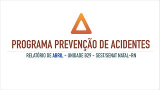 PROGRAMA PREVENÇÃO DE ACIDENTES
RELATÓRIO DE ABRIL - UNIDADE B29 - SEST/SENAT NATAL-RN
 