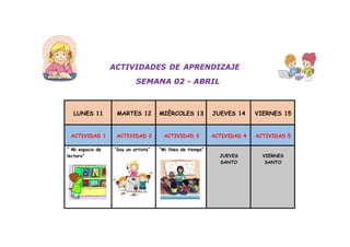 ACTIVIDADES DE APRENDIZAJE
SEMANA 02 - ABRIL
LUNES 11 MARTES 12 MIÈRCOLES 13 JUEVES 14 VIERNES 15
ACTIVIDAD 1 ACTIVIDAD 2 ACTIVIDAD 3 ACTIVIDAD 4 ACTIVIDAD 5
“ Mi espacio de
lectura”
“Soy un artista” “Mi línea de tiempo”
JUEVES
SANTO
VIERNES
SANTO
 