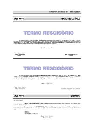DIÁRIO OFICIAL EDIÇÃO Nº 856 DE 16 A 30 DE ABRIL DE 2010




EXECUTIVO                                                                                                                          TERMO RESCISÓRIOS




              Pelo Presente Instrumento, de um lado a Senhor MARX TÚLIO MARINHEIRO LEITE, brasileiro, solteiro, titular do CPF nº 073.962.724-40 e RG nº 3.096.371 – 2ª VIA -
SSP/PB, por outro lado a PREFEITURA MUNICIPAL DE PIANCÓ- Estado da Paraíba, neste ato ora representado pela Sra. FLÁVIA SERRA GALDINO, Prefeita Constitucional, titular do RG
nº 935.938-SSP/PB.e CPF nº 451.967804-00, fica, de comum acordo, RESCINDIDO o Contrato nº 085/2010, firmado em 01 de março de 2010, na função de DIGITADOR, com lotação fixada
na Sede da Secretaria de Educação e Esportes, vinculado a Secretaria de Educação e Esportes do município de Piancó-PB.



                                                                              Piancó-PB, 30 de abril de 2010.




     FLÁVIA SERRA GALDINO                                                                                                                      MARX TÚLIO MARINHEIRO LEITE
        Contratante                                                                                                                                     Contratado




              Pelo Presente Instrumento, de um lado a Senhor BOANERGES MINERVINO DE CARVALHO MOURA, brasileiro, solteiro, titular do CPF nº 354.127.554-53 e RG nº 746068
- SSP/PB, por outro lado a PREFEITURA MUNICIPAL DE PIANCÓ- Estado da Paraíba, neste ato ora representado pela Sra. FLÁVIA SERRA GALDINO, Prefeita Constitucional, titular do RG
nº 935.938-SSP/PB.e CPF nº 451.967804-00, fica, de comum acordo, RESCINDIDO o Contrato nº 006/2010, firmado em 01 de fevereiro de 2010, na função de MEDICO, com lotação fixada na
Sede da Secretaria de Saúde, vinculado a Secretaria de Saúde do município de Piancó-PB.



                                                                              Piancó-PB, 30 de abril de 2010.




     FLÁVIA SERRA GALDINO                                                                                                            BOANERGES MINERVINO DE CARVALHO MOURA
        Contratante                                                                                                                                 Contratado




EXECUTIVO                                                                                                                                                    PORTARIAS
PORTARIA/GP/Nº 380/2010


                              A PREFEITA CONSTITUCIONAL DE PIANCÓ, Estado da Paraíba, usando das atribuições conferidas pelo art. 64, incisos II, IV, e V, c/c o art. 76, inciso II, alínea
“a”, todos da Lei Orgânica do Município,

                              Resolve exonerar a funcionária BENEDITA GOMES DA SILVA, Símbolo, CG-DE-1 do cargo de provimento em comissão de Diretora de Estabelecimento de
Ensino, com lotação fixada na Escola Doninha Leite, zona rural de Piancó, integrante da estrutura administrativa da Secretaria de Educação e Esportes, na forma da Lei Complementar nº
18/2008.

                               Registre-se
                               Publique-se
                               Paço Municipal, em 28 de abril de 2010



                                                                                   Flávia Serra Galdino
                                                                                          Prefeita
 