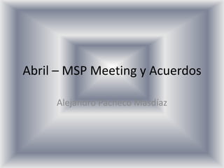 Abril – MSP Meeting y Acuerdos

     Alejandro Pacheco Masdíaz
 
