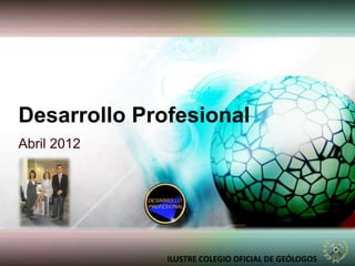 Desarrollo Profesional
Abril 2012




              ILUSTRE COLEGIO OFICIAL DE GEÓLOGOS
 