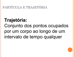 PARTÍCULA E TRAJETÓRIA Trajetória:   Conjunto dos pontos ocupados por um corpo ao longo de um intervalo de tempo qualquer 