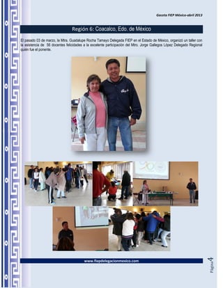 Gaceta FIEP México-abril 2013


                                 Región 6: Coacalco, Edo. de México
El pasado 03 de marzo, la Mtra. Guadalupe Rocha Tamayo Delegada FIEP en el Estado de México, organizó un taller con
la asistencia de 56 docentes felicidades a la excelente participación del Mtro. Jorge Gallegos López Delegado Regional
quién fue el ponente.




                                                                                                                         4




                                         www.fiepdelegacionmexico.com
                                                                                                                         Página
 