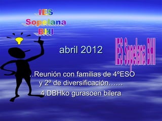abril 2012

…Reunión con familias de 4ºESO
  y 2º de diversificación……
  4.DBHko gurasoen bilera
 