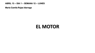 ABRIL 13 – DIA 1 – SEMANA 12 – LUNES
María Camila Rojas Idarraga
EL MOTOR
 