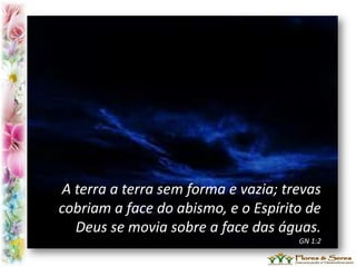 A terra a terra sem forma e vazia; trevas
cobriam a face do abismo, e o Espírito de
Deus se movia sobre a face das águas.
GN 1:2