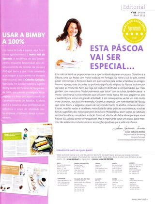 Editorial
VAI SER
ESPECIAL...
Este mês de Abril vai proporcionar-nos a oportunidade de parar um pouco. O motivo é a
Páscoa, uma das festas com maior tradição em Portugal. De norte a sul do país, vamos
poder interromper o frenesim diário em que vivemos para juntar a família e os amigos.
Mesmo aqueles, mais distantes do profundo significado religioso da Páscoa, acabam por
dar valor ao momento. Nem que seja por poderem desfrutar a companhia dos que mais
gostam, com mais calma. Tradicionalmente, esse "esta r" com os outros, também passa - e
muito - pela mesa e pelas refeiçôes que se fazem nesta época. Por isso, prepare-se, pois
a sua Bimby vai entrar em grande actividade. E em consequência, vaiteÍ um mês muito
mais saboroso... e prático. Por exemplo, não perca o especial com nove receitas de Páscoa,
que inclui doces e salgados capazes de surpreender tanto os adultos como as crianças.
Crepes, receitas verdes e saudáveis, meia dúzia de ideias práticas e económicas, e outras
tantas sugestões dos nossos parceiros Brasfrut e Philadelphia, assim como as habituais
secções temáticâs, completam a edição. Como vê, não lhe vão faltar ideias para que a sua
Páscoa 2011 possa tornar-se inesquecível. Mas é importante parar um pouco, parar mes-
mo, não adiar estes instantes únicos, as emoçôes positivas que a vida nos oferece.
noO5 2a sériê
Abril 2011
/ - r--
,24-* ?/ta.e à-êe-
vLâuÌa
caÌhaÍto simõês
ResponsáveÌ de Markêting
VoÌïrerk Portugal
momentosdepanilha@voÌwerk.pt
::-t t::::tr:
VEI{HA FAZER PARÏC DA EQUIPA EIMBY!
Sabia que podejuntar-se à rede de Agentes Bimbya É verdadel Basta apenas qì.re esteja motivado,
tenha espírito de equipa e facilidade de comunicação. úsite-nos e fique a saber !udo. Estamos a sua
espera, vá a www.blmby,pt ou ligìre paIa o númeÍo vêÍde 8OO 5OO2O2.
PÁRqUE DÀ5 NÀçÕEs
Ruã qú ntàdoPãizinhô Ruadârvigiâj
Frâ<ãóB
27eo-2r1 Catnzrde
tãgoãsPaÍr
Bimby lAbíil 20113
PaIquê idustria dô sÍÍeto
 