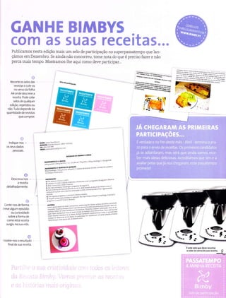 GANHË BIIìNBY5
flo;Tt ffis $ua5 receitms,,,,,.
PubÌicamos nesta edição mais um seÌo de particÍpação no superpassatempo que lan-
çámos em Dezembro. Se ainda não concorreu, tome nota do que é preciso fazer e não
perca mais tempo. Mostramos Ìhe aqui como deve participar...
ffir*rrru
Recorte os selos das
revistase co e-os
noversoda folha
A4ondedescreve ã
receta. Podecolãr
selos de qualquer
edição, repet dos ou
não. Tudodependeda
quantidade de revistas
que compÍaÍ.
i':ffiiï#trËãH$H
lndÌque-nos
os seus dados
pessoai5.
lit
Descreva nos
a receita
detalhadarnenÌe.
Conte no5 deformã
rreve algurn eplsódìo
ou curiosidâde
sobre a forma de
como esta receÌta
surglu na sL.ta vida.
:..
',1ostÍe nos o Íesultado
final da suâ receita.
É€rtêiêloquedeve recortar
ecolãrnov€rrodãruãrê.êifã.
I
 