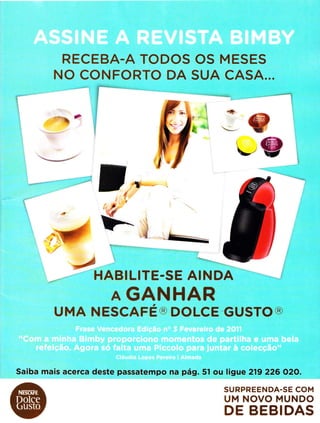 RECEBA-A TODOS
NO CONFORTO DA
'*L,
'
OS MESES
SUA CASA...
I
'*'
ìb ì _.-
---'èÉI
Ì
1
l
J,N
g
ì
SURPREENDA.SE COM
UM NOVO MUNDO
DE BEBIDAS
""**4-/'
HABILITE-SE AINDA J
A GANHAR
UMA NESCAFÉ@ DOLCE GUSTO@
Saiba mais acerca deste passatempo na pá9. 5l ou ligue 219 226 O2O.
.r@
J
 
