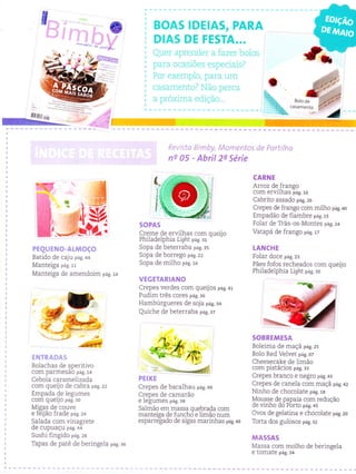 g
-'
,@
*__u,
-. n,"â.,.
il.",,*#
.lttr-ttiltn
BOAS tDE|AS, PARA
DIAS DE FESTA...
Quer aprender a fazer bolos
pa.a ocasróes cspecìaisl
Por exempÌo, para um
casamenlo? Não perca
a próxima edição...
ì
I
il
RevÌsta Bìmby, Momentos de Partilha
ns 05 - Abril 2e Série
2/'
PEqUENO-ALMOçO
Batido de caju pag. ++
Manteiga pás.11
Manteiga de amendoim p;g. r+
ENÏRADAS
Bolachas de aperitivo
COm parmeSaO pá9.14
Cebola carameÌizada
com queijo de cabra p;g. zz
Empada de Ìegumes
COm queÌJo pá9.30
Misas de couve
e fãrjão frade p;g. z+
SaÌada com vinagrete
de cupuaçu pag. +a
Sushi fingido pas. za
Tapas de patê de beringeÌa p;g.:a
SOPAS
Creme de ervilhas com oueiio
PhiÌadelphia Light p;s. tt ' '
Sopa de beterraba pag. :s
Sopa de borrego p;g. zz
Sopa de milho pag. re
VEGETARIANO
Crepes verdes com queijos p;g. +r
Pudim três cores pág.36
Hambúrgueres de soja pas.:+
Quiche de beterraba p;g. rz
PEIXE
Crepes de bacaÌhau pág.40
Crenes de camarão
e lelumes pag. :s
Salmão em massa quebrada com
ma nleiqa de Íunchci e ljmâo num
espane-gado de algas marinhas p;g.as
CARNE
Arroz de franso
com erviÌhas iag. re
Cabrito assado p;g. ze
Crepes de frango com miÌho p;g. +o
Empadão de fiambre pag. rs
FoÌar de Tïás-os-Montes pág.2a
Vatapá de frango pag. rz
LANCHE
Folar doce pag. zs
Pàes fofos recheados com queijo
PhiÌadelphia Light pag. zo
SOBREMESA
Boìeima de maçã páe.2s
Bolo Red Velvet pág. 07
Cheesecake de limão
com pistácios p;g.::
Crepes branco e negro pág. a3
Crepes de caneÌa com maçã pág.42
Ninho de chocolate p;g. re
Mousse de papaìa com redução
de vÌnho do Porto pág. as
Ovos de gelatina e chocoÌate pág.20
Torta dos guÌosos peg. rz
MA55A5
Massa com molho de bèringela
e tomate pág. 34
-rì
 