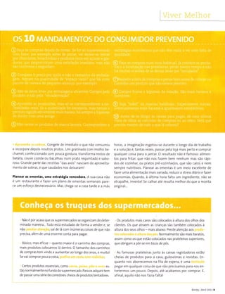 Viver Melhor
. Aproveite as robra:, Congele de imediato o que não consumiu
e incorpore depois noutros pratos. Um gratinado com molho be-
chamel, confeccionado com pouca gordura, transforma restos de
batata, couve cozida ou bacalhau num prato requintado e sabo-
roso.6rande parte das receìtas "das avós" nasciam do apÍoveìta-
mento de sobras, e que saudades nos deixaraml
PlaneaÌ as ementas, uma estratégia vencedola. A sua casa não
é um restaurante e fazer um plano de ementas semanais pare-
ce um esforço desnecessário. Mas chega-se a casa tarde e â más
horas, a imaginação esgotou-se durante o longo dia de trabalho
e a solução é, tantas vezes, passar pela loja mais perto e comprar
qualquer coisa para o jantar. O resultado não é famoso: alimen-
tos para fritaL que não nos fazem bem nenhum mas são rápi-
dos de cozinhar, ou pratos pré-cozinhados, que são caros e nem
sempre nutritivos. Planear as ementas é um meio excelente de
fazer uma alimentação mais variada, reduzir o stress diário e fazer
economias. Quando, à última hora falta um ingrediente, não se
atrapalhe, invente! 5e calhar até resulta melhor do que a receita
orÌginal...
. Não é por acaso que os supermercados se organizam de deter-
minada maneira... Tudo está estudado de forma a vender e, se
não pre5taÍ atenção, sai de lá com inúmeras coisas de que não
precisa, além de uma enorme conta para pagar.
. Básico, mas eficaz - quanto maior é o carrinho das compras,
mais produtos colocamos lá dentro. O tamanho dos carrinhos
de compras tem vindo a aumentar ao longo dos anos, e muito!
Se vai comprar pouca coisa, prefira um <esto com rodinhas.
. Certos produtos essenciais, como (aÌne, pêixe, pào e ovos es-
tão normalmente nofundodo supermercado. Para os adquirirtem
de passar uma série de corredores cheios de produtos tentadores.
. os produtos mais caros são colocados à altura dos olhos dos
clientes. Os que atraem as crianças são também colocados à
altura dos seus olhos - mais abaixo. Preste atenção aos produ-
tor (olo(ado5 à altura dos pés. Normalmente são mais baratos,
assim como os que estão colocados nas prateleiras superiores,
que obrigam a pôr-se em bicos de pés.
. As famosas prateleiras junto às caixas registadoras estão
cheias de produtos para a casa, guloseimas e revistas. Ên-
quanto nos aborrecemos na fila de espera, é uma tentação
pegar em qualquer coisa de que nào precisamos para nos en-
tretermos um pouco. Depois, até acabamos por comprar. E,
afinal, aquilo não nos fazia faltal
Bimby lAbril20119
 