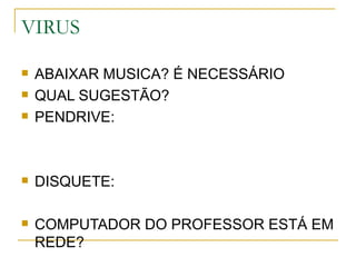 VIRUS

   ABAIXAR MUSICA? É NECESSÁRIO
   QUAL SUGESTÃO?
   PENDRIVE:



   DISQUETE:

   COMPUTADOR DO PROFESSOR ESTÁ EM
    REDE?
 