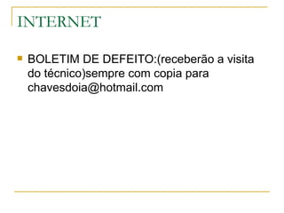 INTERNET

   BOLETIM DE DEFEITO:(receberão a visita
    do técnico)sempre com copia para
    chavesdoia@hotmail.com
 
