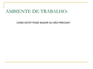 AMBIENTE DE TRABALHO:

   COMO ESTÁ? PODE MUDAR OU NÃO PRECISA?
 