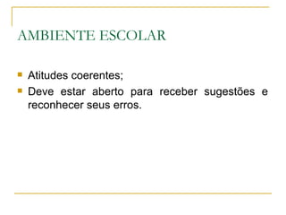 AMBIENTE ESCOLAR

   Atitudes coerentes;
   Deve estar aberto para receber sugestões e
    reconhecer seus erros.
 