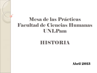 Mesa de las Prácticas
Facultad de Ciencias Humanas
UNLPam
HISTORIA
Abril 2013
 