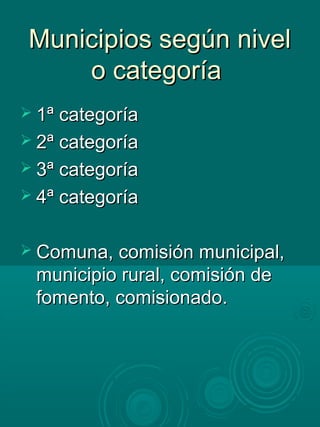 Municipios según nivelMunicipios según nivel
o categoríao categoría
 1ª categoría1ª categoría
 2ª categoría2ª categoría
 3ª categoría3ª categoría
 4ª categoría4ª categoría
 Comuna, comisión municipal,Comuna, comisión municipal,
municipio rural, comisión demunicipio rural, comisión de
fomento, comisionado.fomento, comisionado.
 