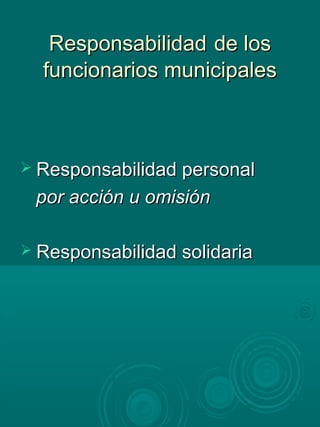 ResponsabilidadResponsabilidad de losde los
funcionarios municipalesfuncionarios municipales
 Responsabilidad personalResponsabilidad personal
por acción u omisiónpor acción u omisión
 Responsabilidad solidariaResponsabilidad solidaria
 