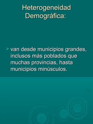 HeterogeneidadHeterogeneidad
Demográfica:Demográfica:
 van desde municipios grandes,van desde municipios grandes,
inclusos más poblados queinclusos más poblados que
muchas provincias, hastamuchas provincias, hasta
municipios minúsculos.municipios minúsculos.
 