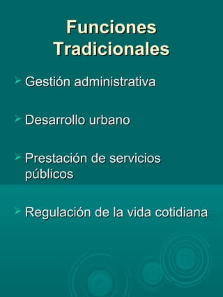 FuncionesFunciones
TradicionalesTradicionales
 Gestión administrativaGestión administrativa
 Desarrollo urbanoDesarrollo urbano
 Prestación de serviciosPrestación de servicios
públicospúblicos
 Regulación de la vida cotidianaRegulación de la vida cotidiana
 