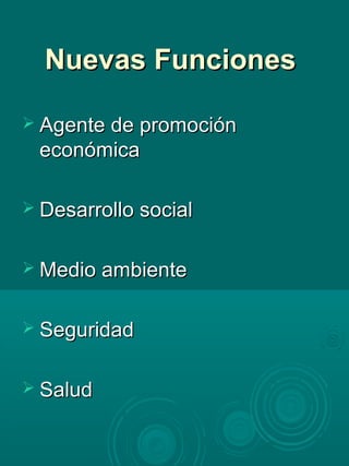 Nuevas FuncionesNuevas Funciones
 Agente de promociónAgente de promoción
económicaeconómica
 Desarrollo socialDesarrollo social
 Medio ambienteMedio ambiente
 SeguridadSeguridad
 SaludSalud
 