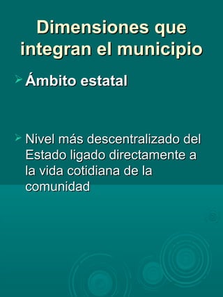 Dimensiones queDimensiones que
integran el municipiointegran el municipio
 Ámbito estatalÁmbito estatal
 Nivel más descentralizado delNivel más descentralizado del
Estado ligado directamente aEstado ligado directamente a
la vida cotidiana de lala vida cotidiana de la
comunidadcomunidad
 
