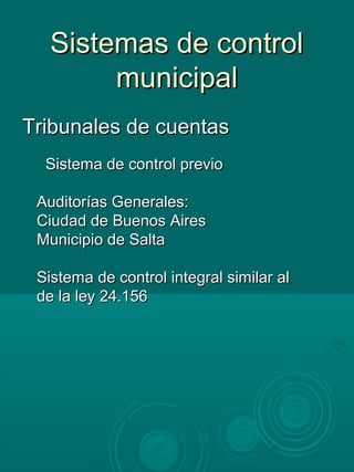 Sistemas de controlSistemas de control
municipalmunicipal
Tribunales de cuentasTribunales de cuentas
Sistema de control previoSistema de control previo
Auditorías Generales:Auditorías Generales:
Ciudad de Buenos AiresCiudad de Buenos Aires
Municipio de SaltaMunicipio de Salta
Sistema de control integral similar alSistema de control integral similar al
de la ley 24.156de la ley 24.156
 