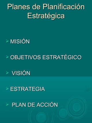 Planes de PlanificaciónPlanes de Planificación
EstratégicaEstratégica
 MISIÓNMISIÓN
 OBJETIVOS ESTRATÉGICOOBJETIVOS ESTRATÉGICO
 VISIÓNVISIÓN
 ESTRATEGIAESTRATEGIA
 PLAN DE ACCIÓNPLAN DE ACCIÓN
 