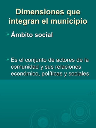 Dimensiones queDimensiones que
integran el municipiointegran el municipio
 Ámbito socialÁmbito social
 Es el conjunto de actores de laEs el conjunto de actores de la
comunidad y sus relacionescomunidad y sus relaciones
económico, políticas y socialeseconómico, políticas y sociales
 