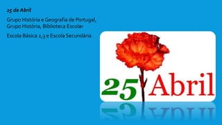 25 de Abril
Grupo História e Geografia de Portugal,
Grupo História, Biblioteca Escolar
Escola Básica 2,3 e Escola Secundária
 